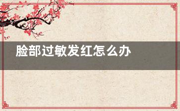 脸部过敏发红怎么办 脸上过敏发红怎么办